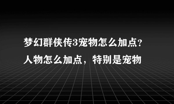 梦幻群侠传3宠物怎么加点？人物怎么加点，特别是宠物