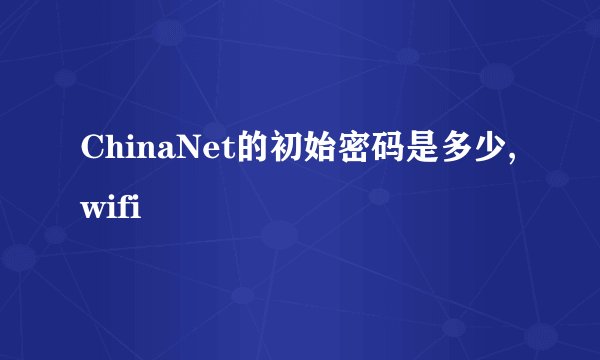 ChinaNet的初始密码是多少,wifi