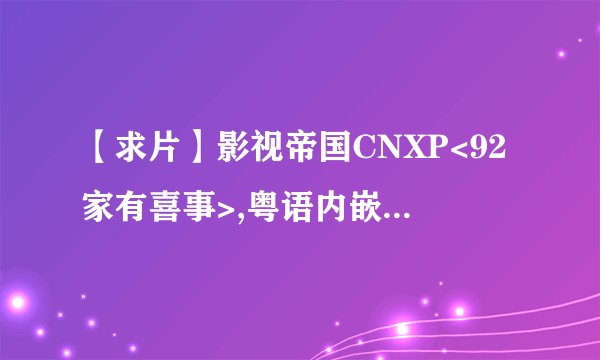 【求片】影视帝国CNXP<92家有喜事>,粤语内嵌字幕,334M