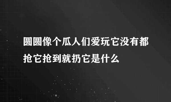 圆圆像个瓜人们爱玩它没有都抢它抢到就扔它是什么
