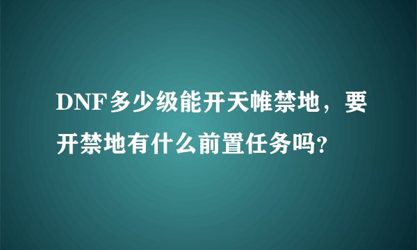 DNF多少级能开天帷禁地，要开禁地有什么前置任务吗？