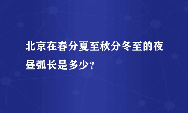 北京在春分夏至秋分冬至的夜昼弧长是多少?