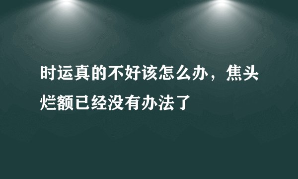 时运真的不好该怎么办，焦头烂额已经没有办法了