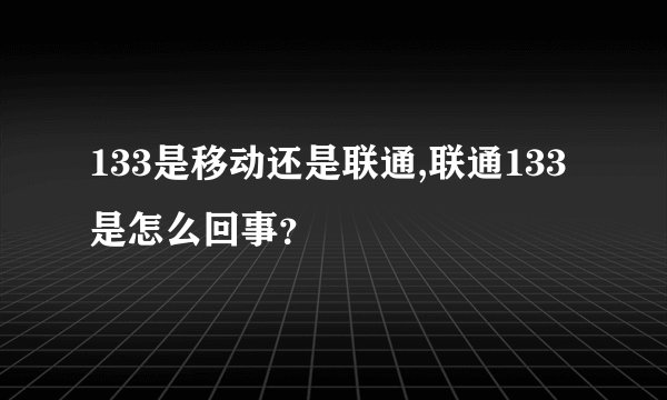 133是移动还是联通,联通133是怎么回事？