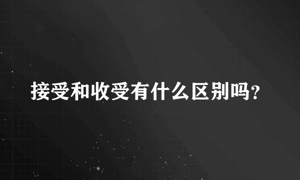 接受和收受有什么区别吗？