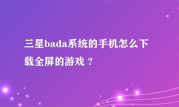 三星bada系统的手机怎么下载全屏的游戏 ?