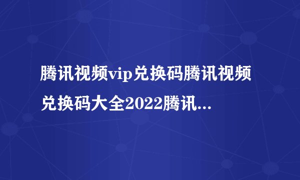 腾讯视频vip兑换码腾讯视频兑换码大全2022腾讯视频vip兑换码