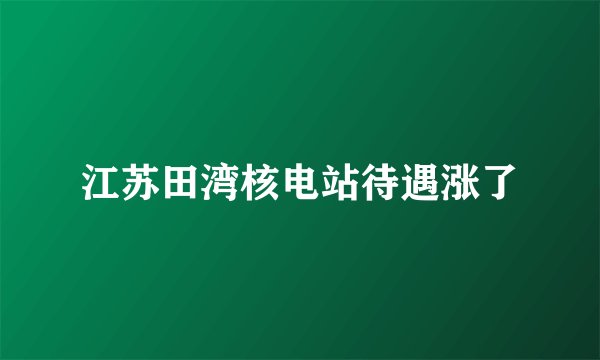 江苏田湾核电站待遇涨了