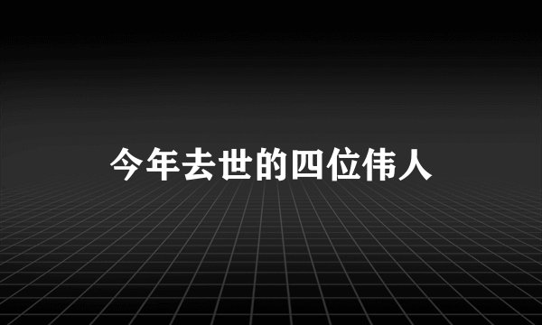 今年去世的四位伟人