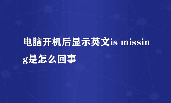 电脑开机后显示英文is missing是怎么回事