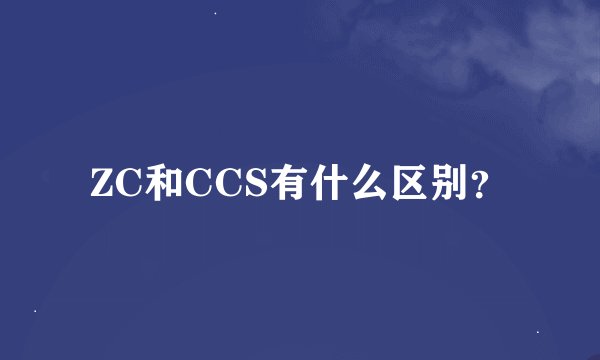 ZC和CCS有什么区别？
