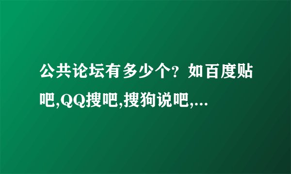 公共论坛有多少个？如百度贴吧,QQ搜吧,搜狗说吧,和讯贴吧,中搜社区,雅虎天涯,百万贴吧等？