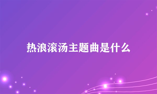 热浪滚汤主题曲是什么