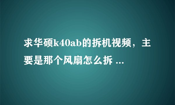 求华硕k40ab的拆机视频，主要是那个风扇怎么拆 好像连着散热管，不好动。
