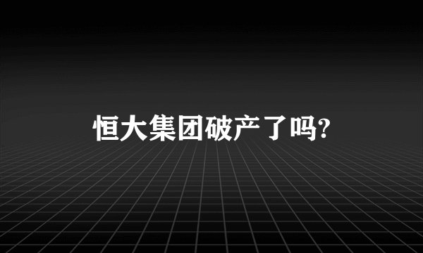 恒大集团破产了吗?