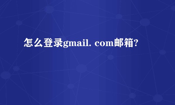 怎么登录gmail. com邮箱?