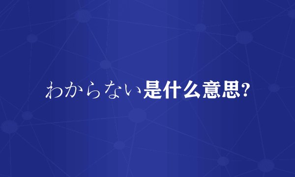 わからない是什么意思?