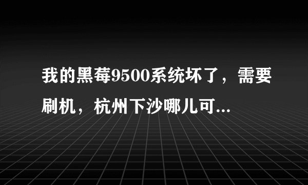 我的黑莓9500系统坏了，需要刷机，杭州下沙哪儿可以修理，问了几家修不了，为什么？