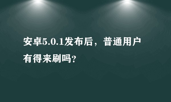 安卓5.0.1发布后，普通用户有得来刷吗？