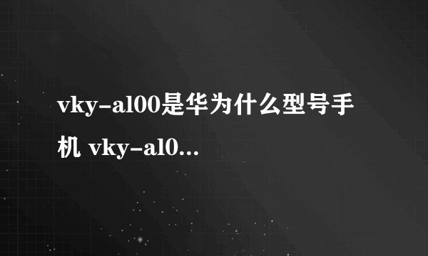 vky-al00是华为什么型号手机 vky-al00的华为型号手机是什么