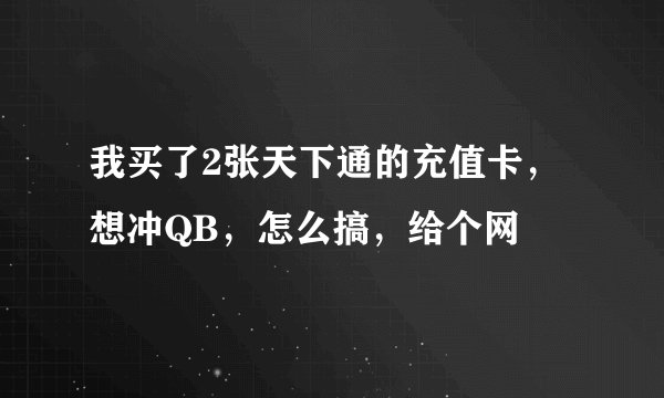我买了2张天下通的充值卡，想冲QB，怎么搞，给个网