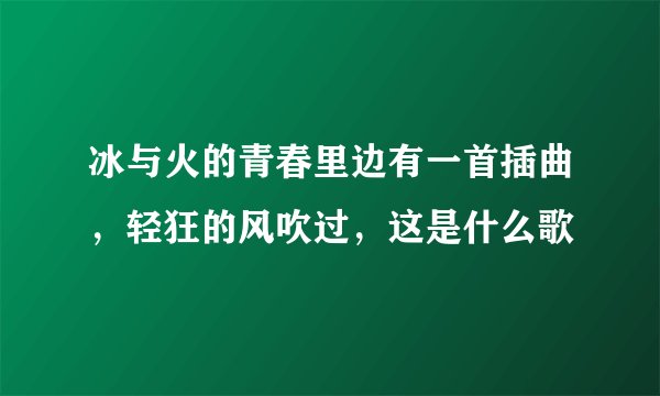 冰与火的青春里边有一首插曲，轻狂的风吹过，这是什么歌
