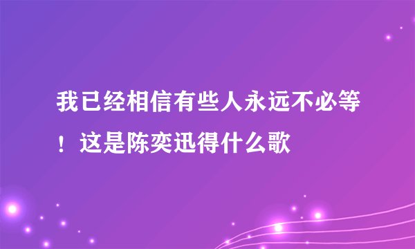 我已经相信有些人永远不必等！这是陈奕迅得什么歌