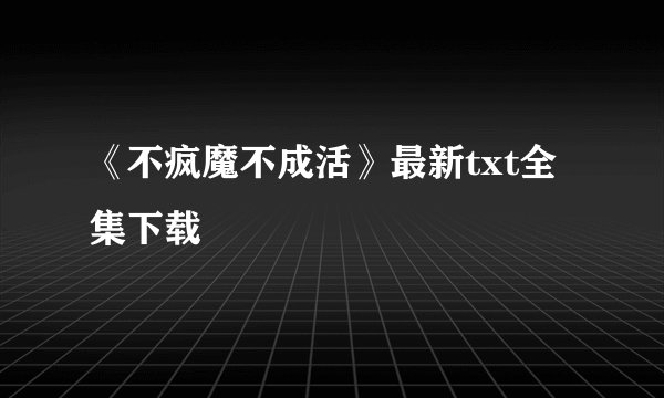 《不疯魔不成活》最新txt全集下载