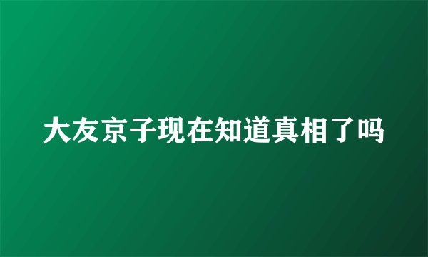 大友京子现在知道真相了吗