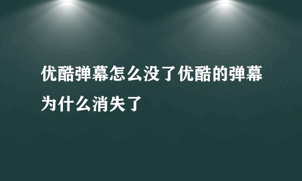 优酷弹幕怎么没了优酷的弹幕为什么消失了