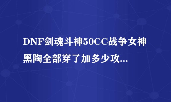 DNF剑魂斗神50CC战争女神黑陶全部穿了加多少攻速?价钱会有下降或上升趋势?
