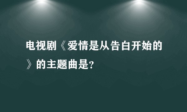 电视剧《爱情是从告白开始的》的主题曲是？