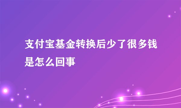 支付宝基金转换后少了很多钱是怎么回事