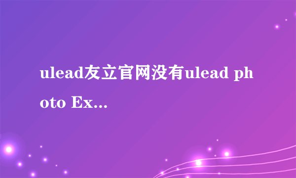 ulead友立官网没有ulead photo Explorer这个软件？