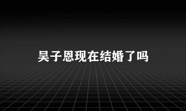 吴子恩现在结婚了吗