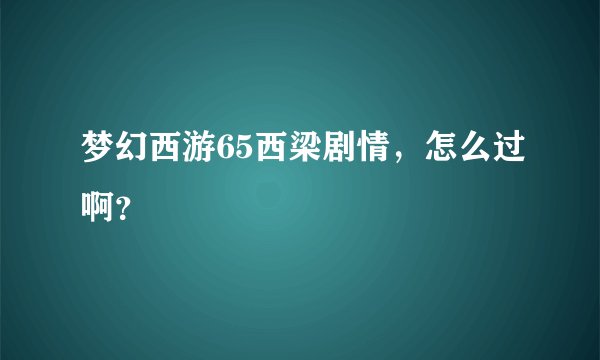梦幻西游65西梁剧情，怎么过啊？