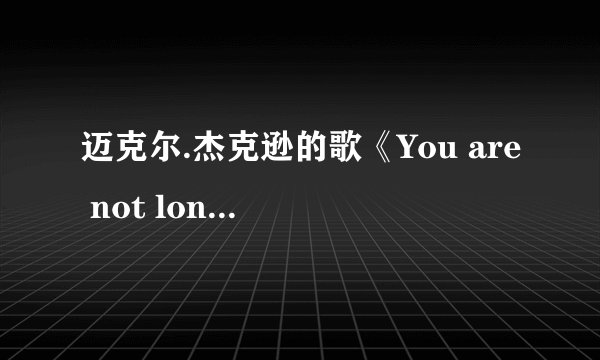 迈克尔.杰克逊的歌《You are not lone》的歌词是什麽？