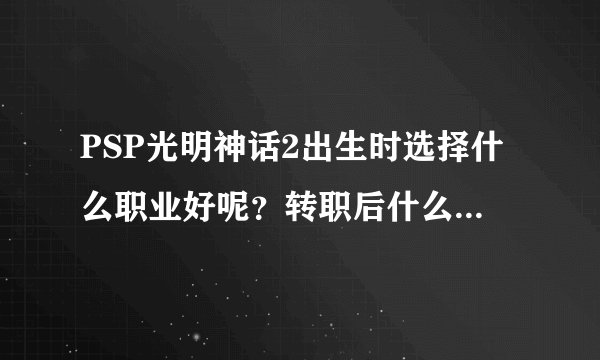 PSP光明神话2出生时选择什么职业好呢？转职后什么职业厉害呢？？？