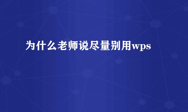 为什么老师说尽量别用wps