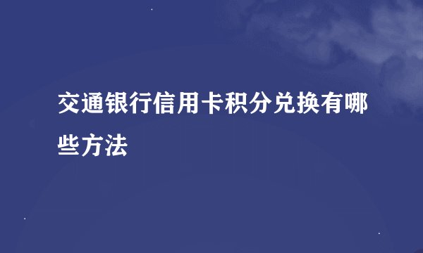 交通银行信用卡积分兑换有哪些方法