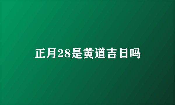 正月28是黄道吉日吗
