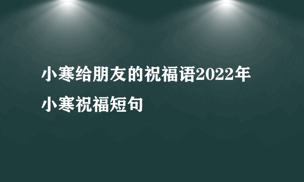 小寒给朋友的祝福语2022年 小寒祝福短句
