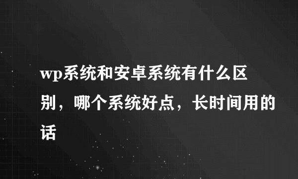 wp系统和安卓系统有什么区别，哪个系统好点，长时间用的话