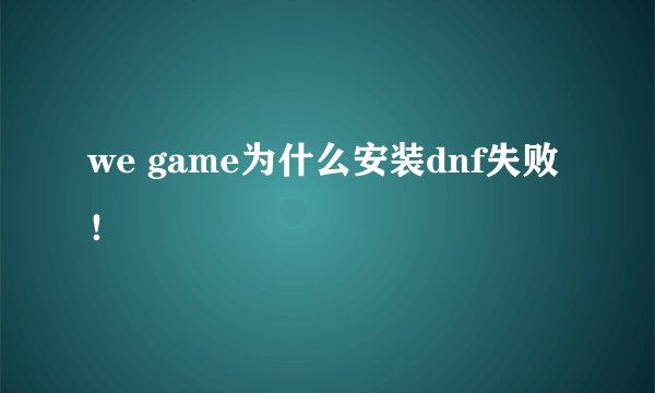 we game为什么安装dnf失败！