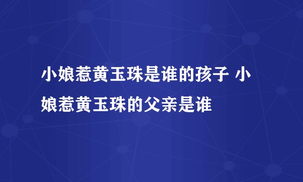 小娘惹黄玉珠是谁的孩子 小娘惹黄玉珠的父亲是谁