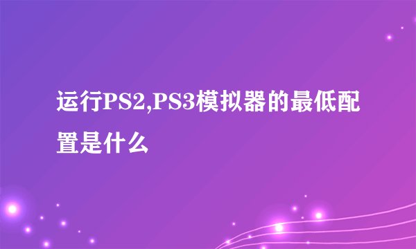运行PS2,PS3模拟器的最低配置是什么