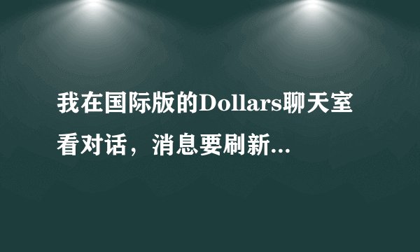 我在国际版的Dollars聊天室看对话，消息要刷新才看得到是怎么回事