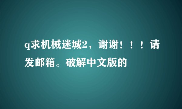 q求机械迷城2，谢谢！！！请发邮箱。破解中文版的