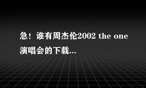 急！谁有周杰伦2002 the one演唱会的下载资源，要速度快的。迅雷屏蔽了。非常感谢