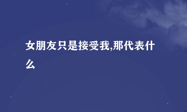 女朋友只是接受我,那代表什么
